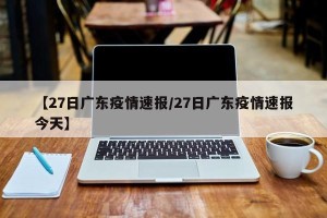 【27日广东疫情速报/27日广东疫情速报今天】