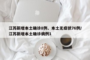 江苏新增本土确诊8例、本土无症状76例/江苏新增本土确诊病例1