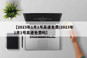 【2023年1月1号高速免费/2023年1月1号高速免费吗】