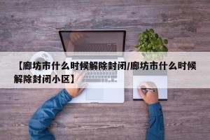 【廊坊市什么时候解除封闭/廊坊市什么时候解除封闭小区】