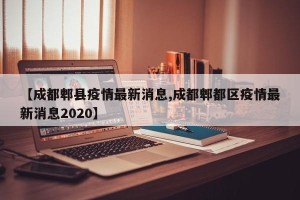 【成都郫县疫情最新消息,成都郫都区疫情最新消息2020】