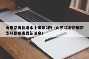 山东临沂新增本土确诊2例（山东临沂新增新型冠状病毒最新消息）