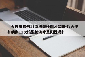 【大连有病例11次核酸检测才呈阳性/大连有病例11次核酸检测才呈阳性吗】
