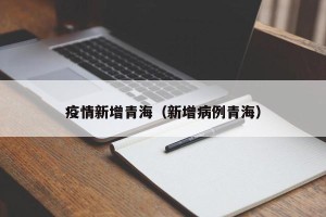 疫情新增青海（新增病例青海）