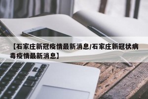 【石家庄新冠疫情最新消息/石家庄新冠状病毒疫情最新消息】