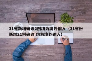31省新增确诊2例均为境外输入（31省份新增21例确诊 均为境外输入）