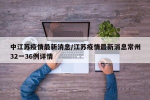 中江苏疫情最新消息/江苏疫情最新消息常州32一36例详情