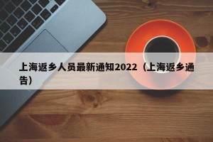 上海返乡人员最新通知2022（上海返乡通告）
