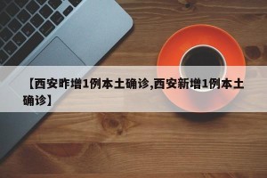 【西安昨增1例本土确诊,西安新增1例本土确诊】