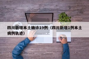 四川新增本土确诊19例（四川新增1例本土病例轨迹）