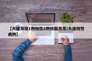 【大连发现1例阳性2例核酸异常/大连阳性病例】