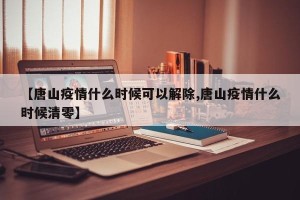 【唐山疫情什么时候可以解除,唐山疫情什么时候清零】