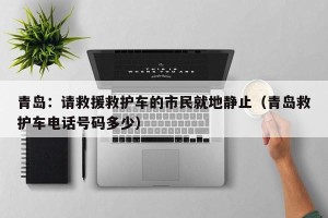 青岛：请救援救护车的市民就地静止（青岛救护车电话号码多少）