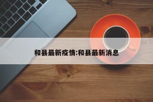 和县最新疫情:和县最新消息