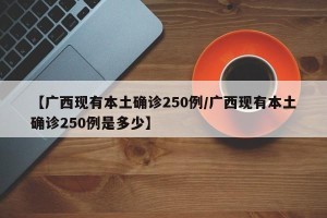 【广西现有本土确诊250例/广西现有本土确诊250例是多少】