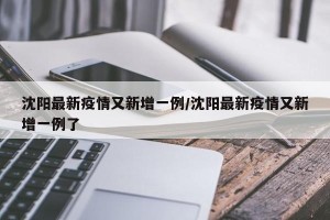 沈阳最新疫情又新增一例/沈阳最新疫情又新增一例了
