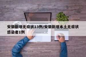 安徽新增无症状13例/安徽新增本土无症状感染者1例