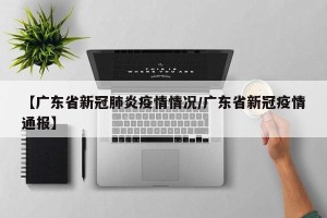 【广东省新冠肺炎疫情情况/广东省新冠疫情通报】