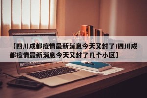 【四川成都疫情最新消息今天又封了/四川成都疫情最新消息今天又封了几个小区】