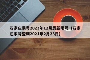 石家庄限号2023年12月最新限号（石家庄限号查询2021年2月23日）