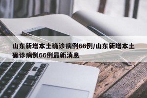 山东新增本土确诊病例66例/山东新增本土确诊病例66例最新消息