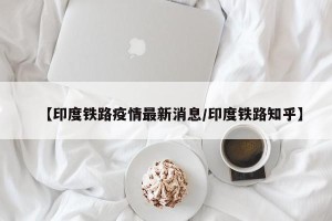 【印度铁路疫情最新消息/印度铁路知乎】