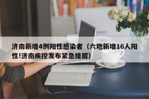 济南新增4例阳性感染者（六地新增16人阳性!济南疾控发布紧急提醒）