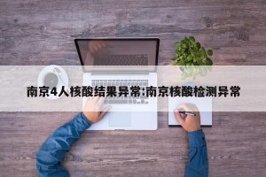 南京4人核酸结果异常:南京核酸检测异常