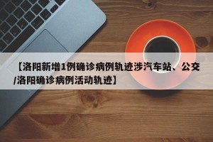 【洛阳新增1例确诊病例轨迹涉汽车站、公交/洛阳确诊病例活动轨迹】