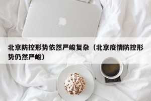 北京防控形势依然严峻复杂（北京疫情防控形势仍然严峻）