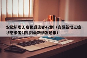 安徽新增无症状感染者42例（安徽新增无症状感染者1例 附最新情况通报）