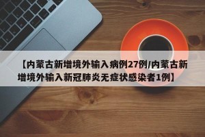 【内蒙古新增境外输入病例27例/内蒙古新增境外输入新冠肺炎无症状感染者1例】