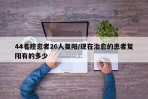 44名痊愈者26人复阳/现在治愈的患者复阳有的多少