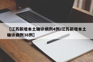 【江苏新增本土确诊病例4例/江苏新增本土确诊病例38例】