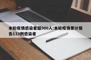 本轮疫情感染者超900人:本轮疫情累计报告133例感染者