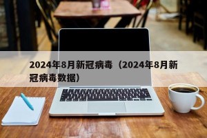 2024年8月新冠病毒（2024年8月新冠病毒数据）