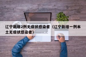 辽宁新增2例无症状感染者（辽宁新增一例本土无症状感染者）