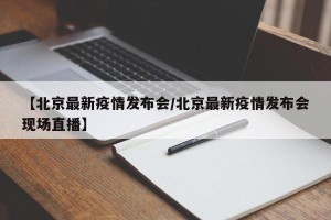 【北京最新疫情发布会/北京最新疫情发布会现场直播】