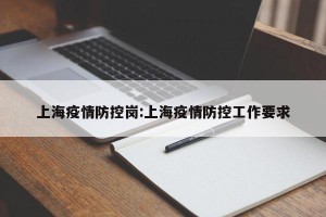 上海疫情防控岗:上海疫情防控工作要求