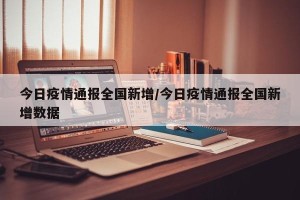今日疫情通报全国新增/今日疫情通报全国新增数据