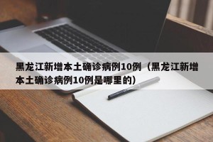 黑龙江新增本土确诊病例10例（黑龙江新增本土确诊病例10例是哪里的）
