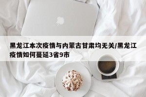 黑龙江本次疫情与内蒙古甘肃均无关/黑龙江疫情如何蔓延3省9市