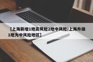 【上海新增1地高风险2地中风险/上海升级1地为中风险地区】