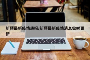 新疆最新疫情通报/新疆最新疫情消息实时更新