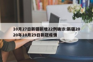 10月27日新疆新增22例确诊:新疆2020年10月29日新冠疫情