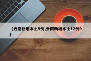 【云南新增本土9例,云南新增本土12例9】
