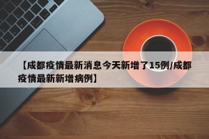 【成都疫情最新消息今天新增了15例/成都疫情最新新增病例】