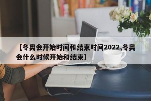 【冬奥会开始时间和结束时间2022,冬奥会什么时候开始和结束】