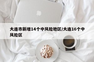 大连市新增14个中风险地区/大连16个中风险区