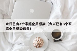 大兴已有3个家庭全员感染（大兴已有3个家庭全员感染病毒）